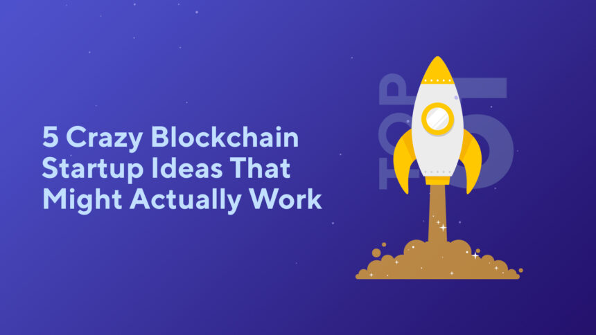 5 Crazy Blockchain Startup Ideas That Might Actually Work